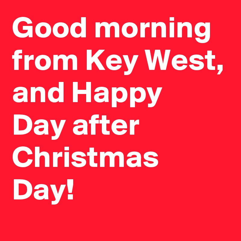 Good morning from Key West, and Happy  Day after Christmas Day!