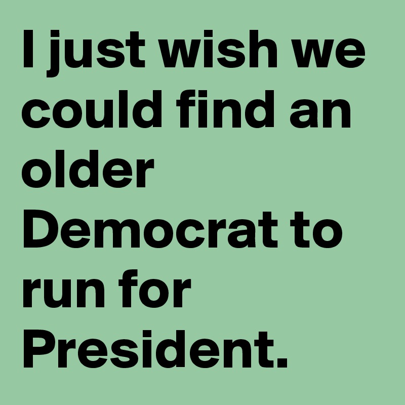I just wish we could find an older Democrat to run for President.