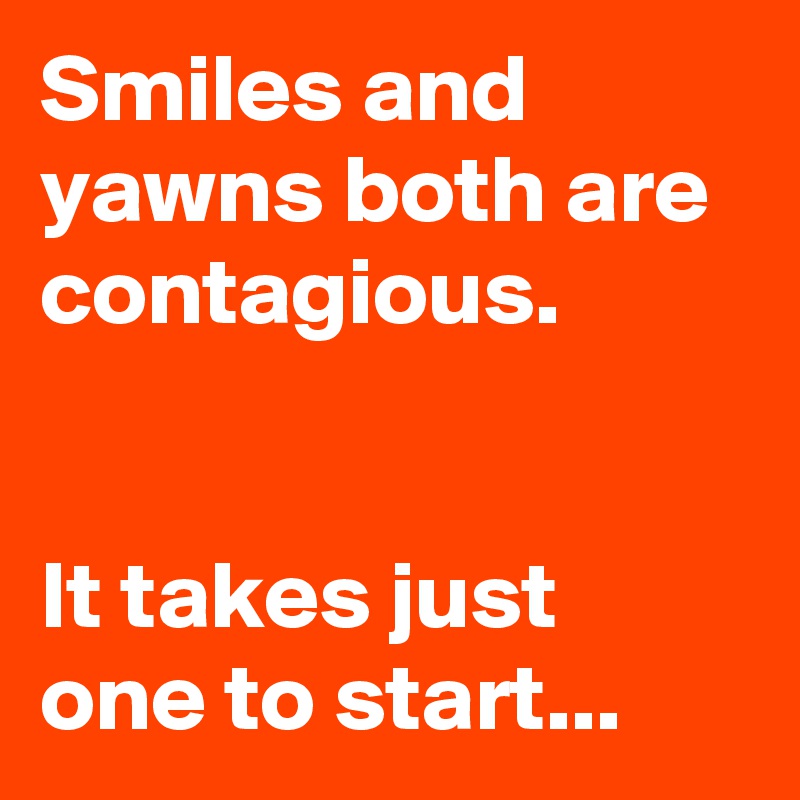Smiles and yawns both are contagious.


It takes just one to start...