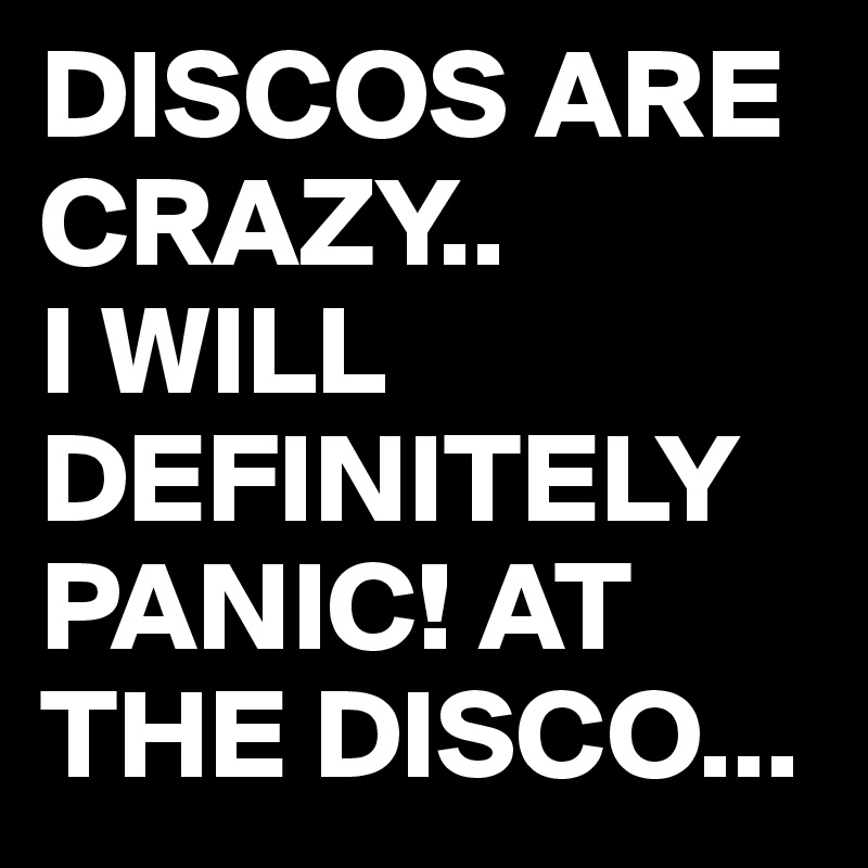 DISCOS ARE CRAZY.. 
I WILL DEFINITELY PANIC! AT THE DISCO... 