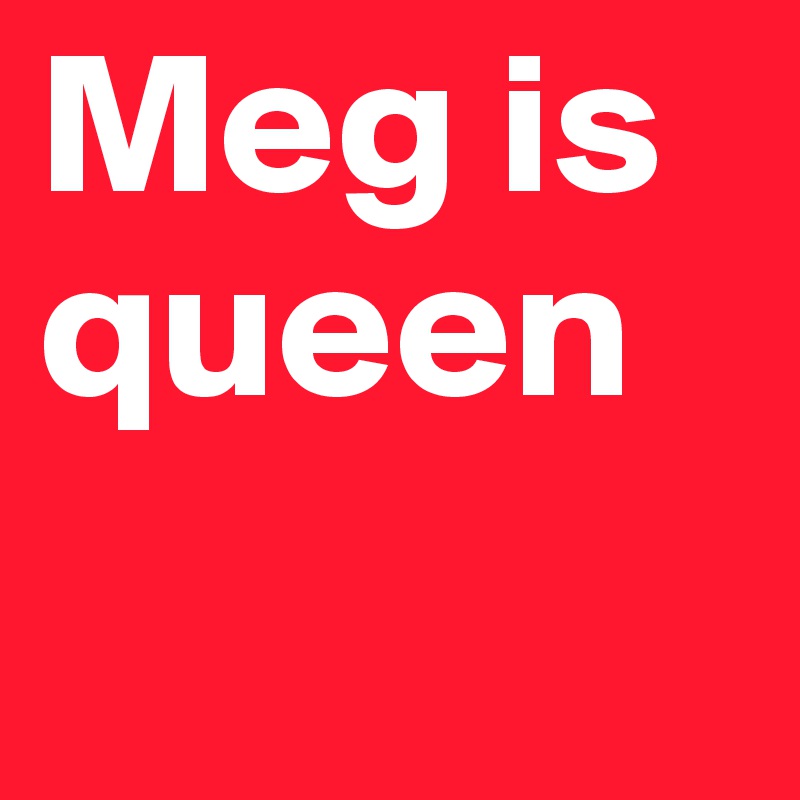 Meg is queen