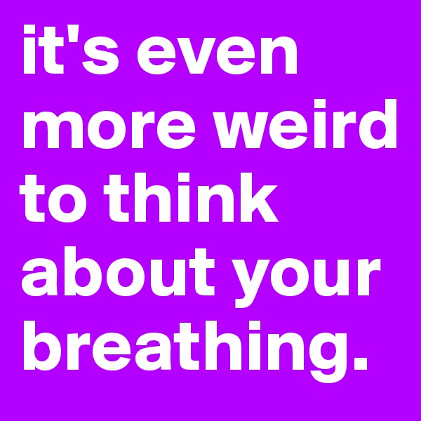 it's even more weird to think about your breathing.