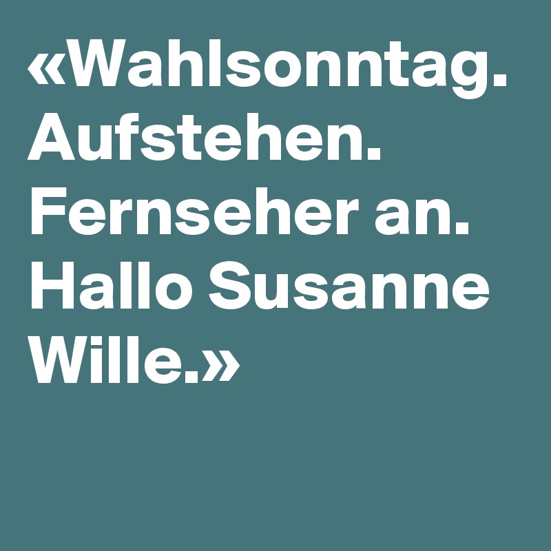 «Wahlsonntag. Aufstehen. Fernseher an. Hallo Susanne Wille.»