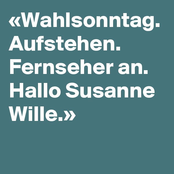 «Wahlsonntag. Aufstehen. Fernseher an. Hallo Susanne Wille.»