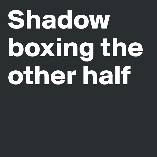 Shadow boxing the other half

