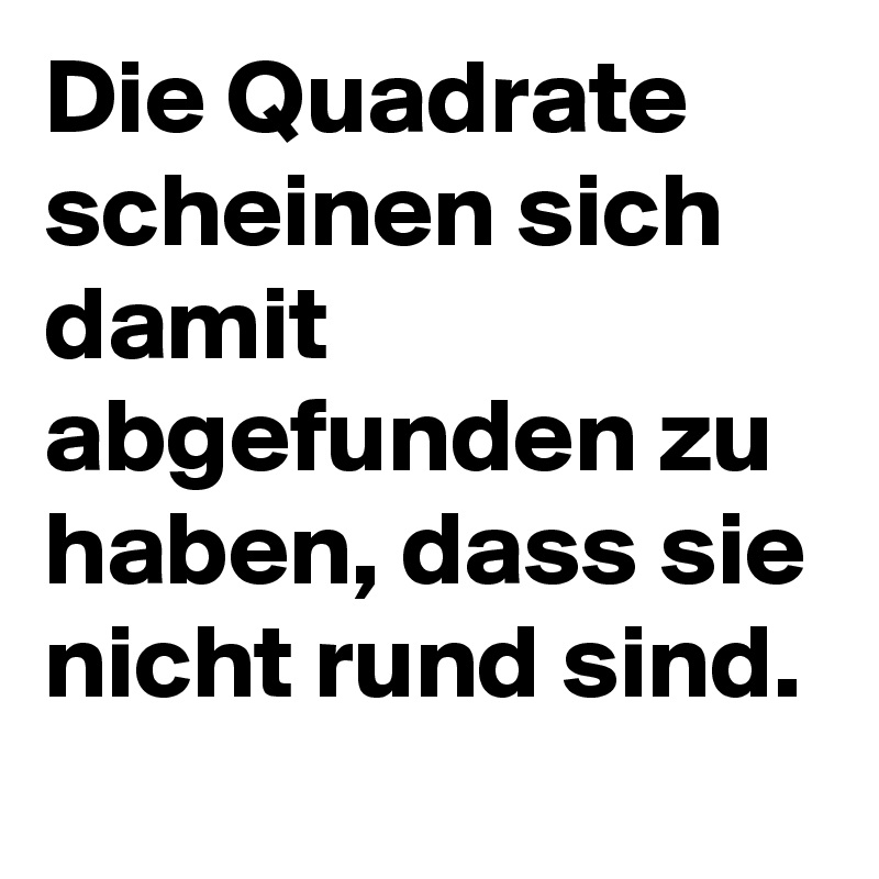 Die Quadrate scheinen sich damit abgefunden zu haben, dass sie nicht rund sind.