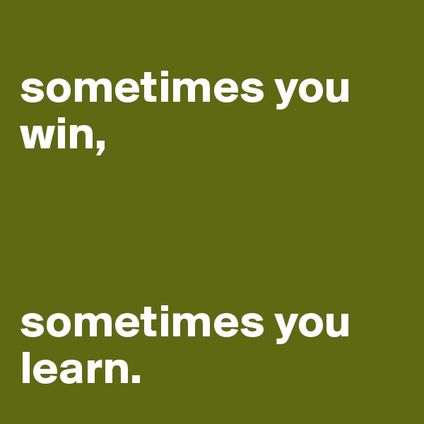 
sometimes you win,



sometimes you 
learn.