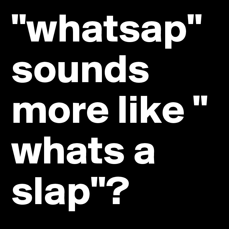 "whatsap"sounds more like " whats a slap"?