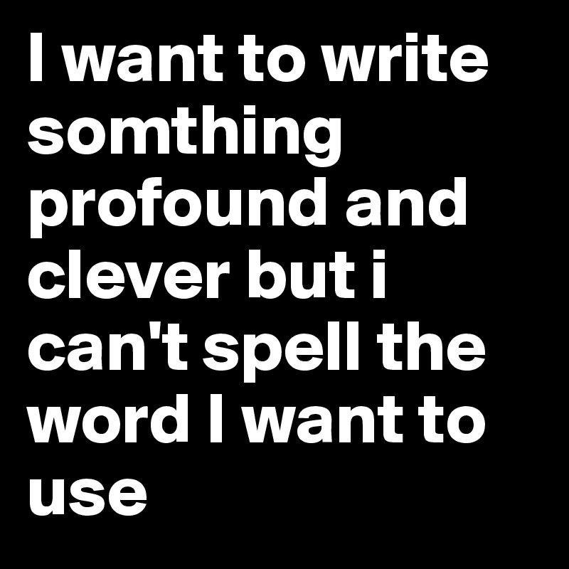 I want to write somthing profound and clever but i can't spell the word I want to use