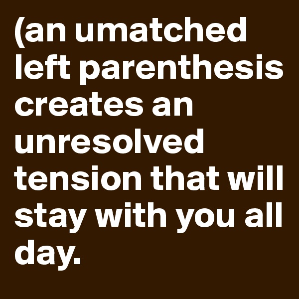 (an umatched left parenthesis creates an unresolved tension that will stay with you all day. 