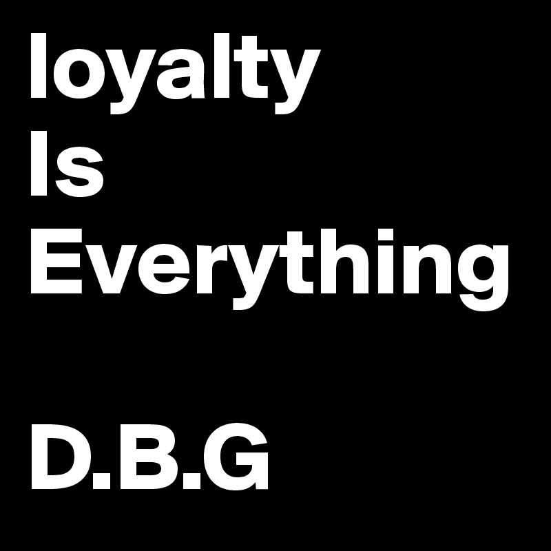 loyalty 
Is Everything 

D.B.G 