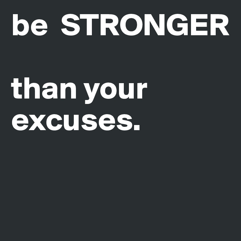 be  STRONGER 

than your excuses.

