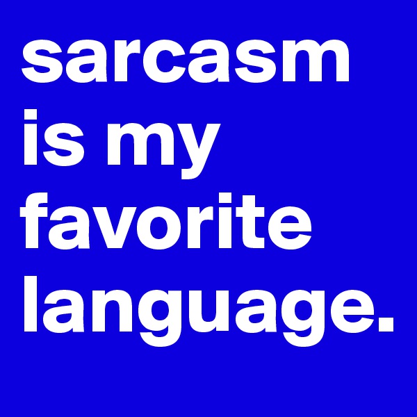 sarcasm is my favorite language.