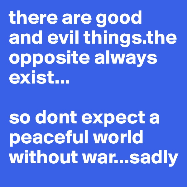 there are good and evil things.the opposite always exist...

so dont expect a peaceful world without war...sadly