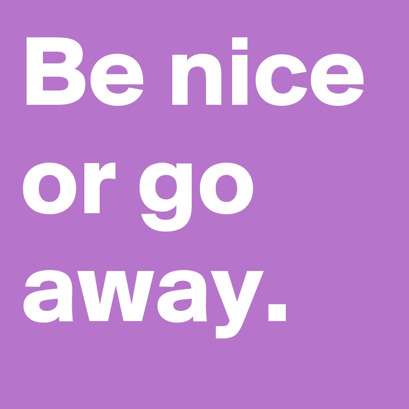 Be nice or go away. 
