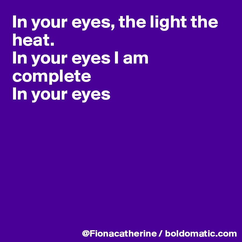 In your eyes, the light the heat. In your eyes I am complete your eyes - Post by Fionacatherine on Boldomatic
