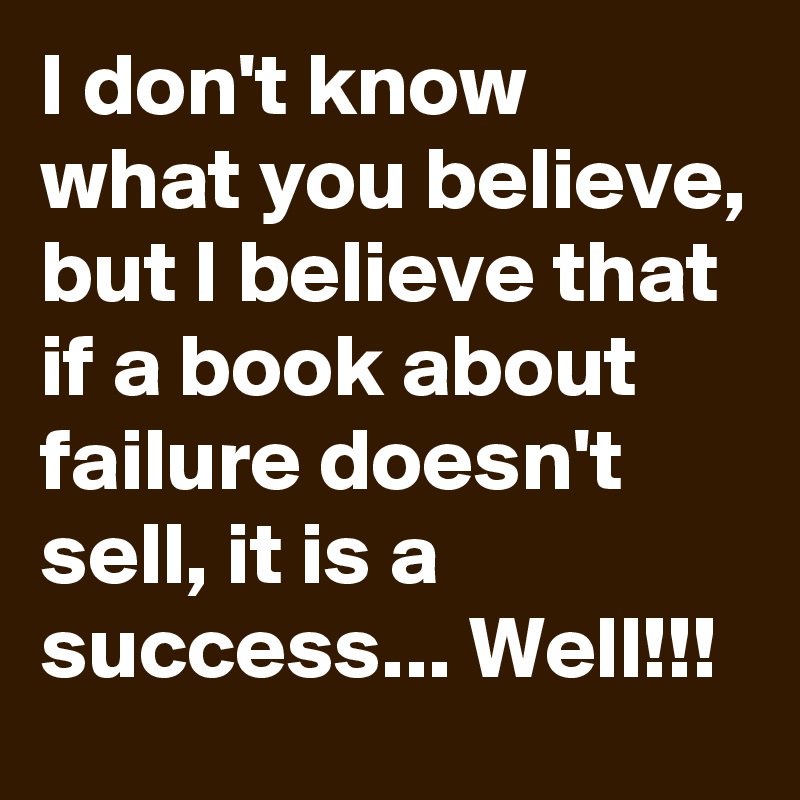 I don't know what you believe, but I believe that if a book about failure doesn't sell, it is a success... Well!!!