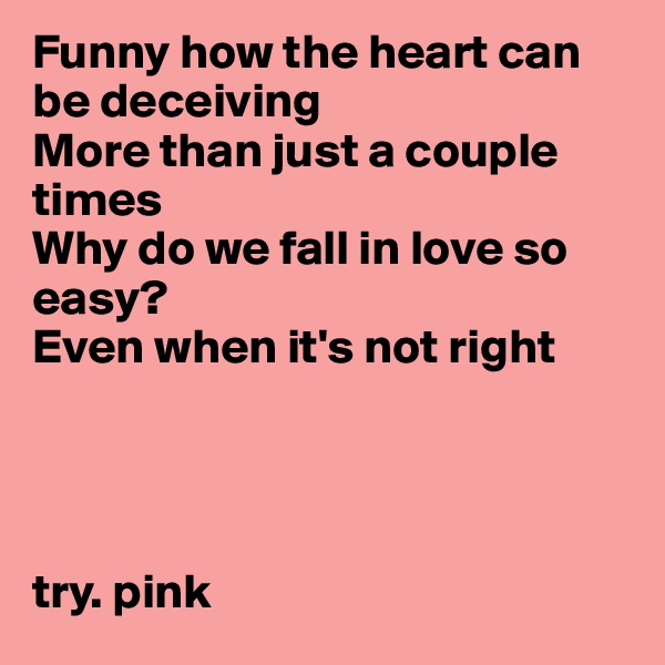 Funny how the heart can be deceiving
More than just a couple times
Why do we fall in love so easy?
Even when it's not right




try. pink