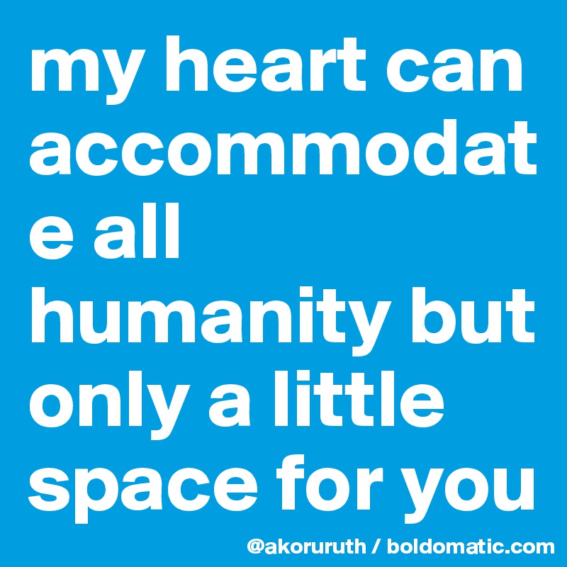 my heart can accommodate all humanity but only a little space for you
