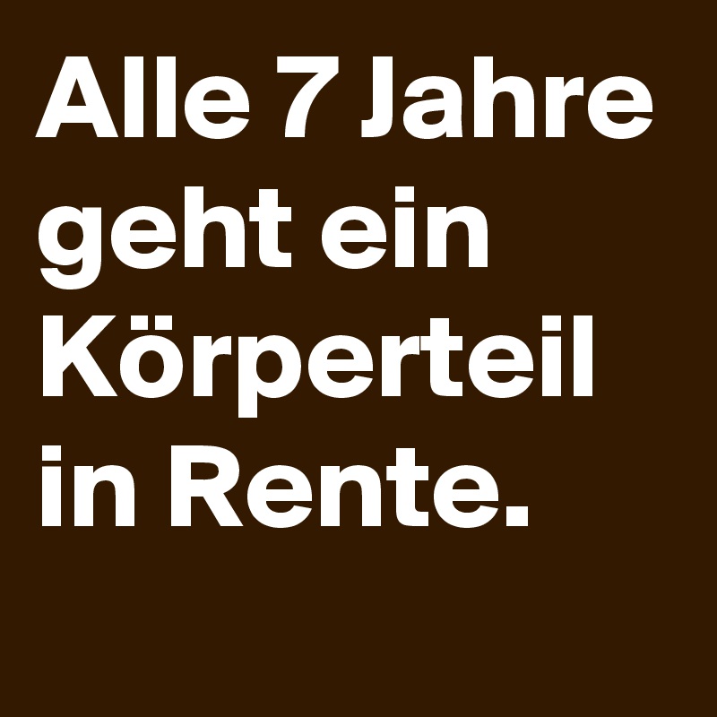 Alle 7 Jahre geht ein Körperteil in Rente. 