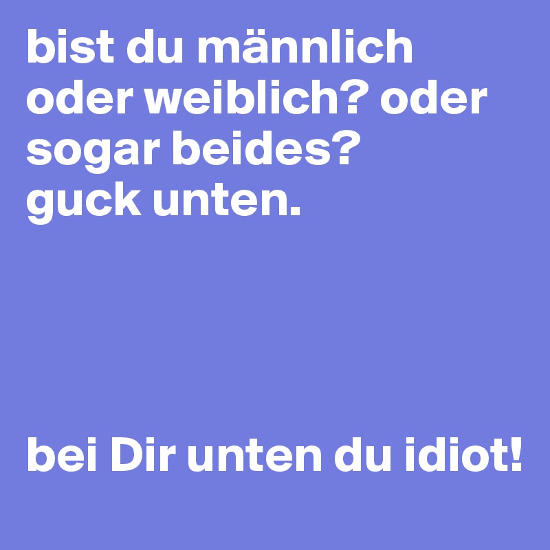 bist du männlich oder weiblich? oder sogar beides? 
guck unten.
               



bei Dir unten du idiot!