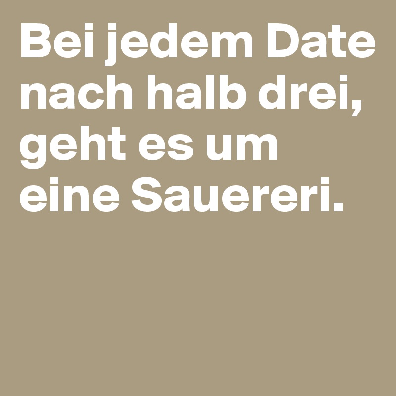 Bei jedem Date nach halb drei, geht es um eine Sauereri. 

