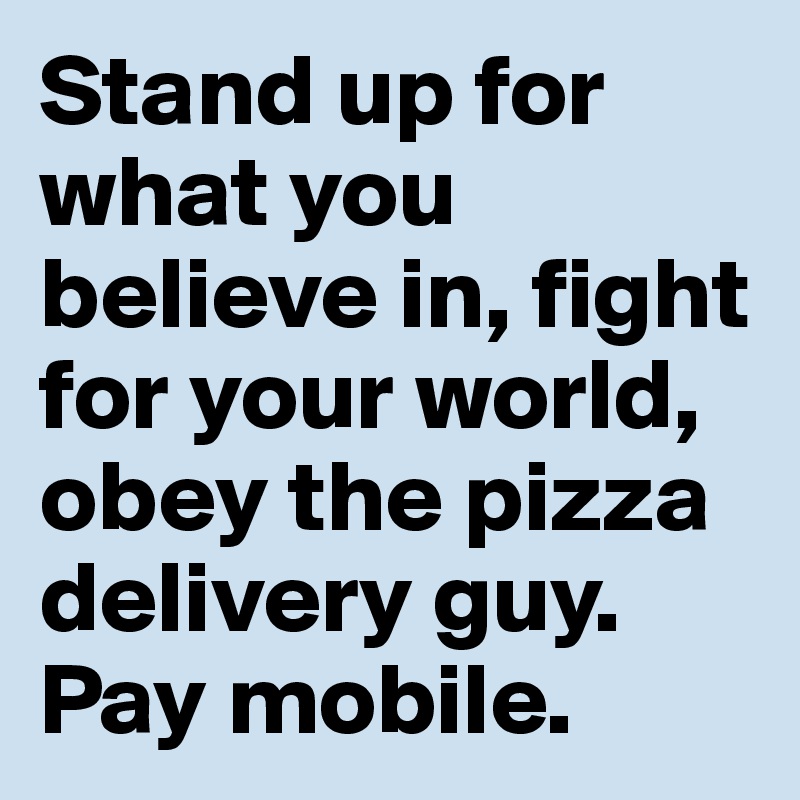 Stand up for what you believe in, fight for your world, obey the pizza delivery guy. Pay mobile.
