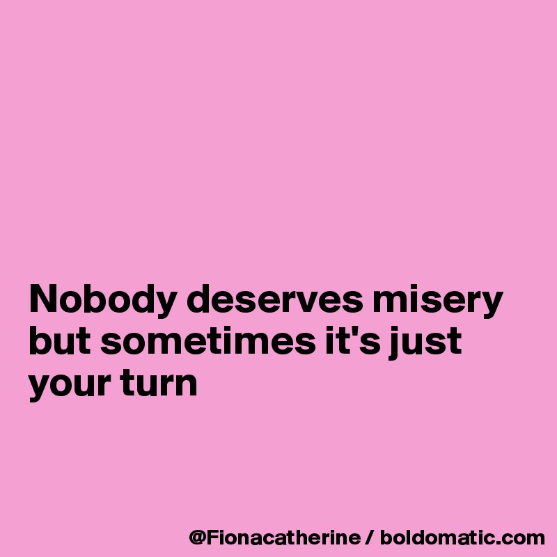 





Nobody deserves misery
but sometimes it's just
your turn


