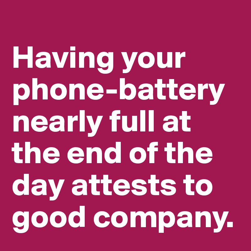 
Having your phone-battery nearly full at the end of the day attests to good company.