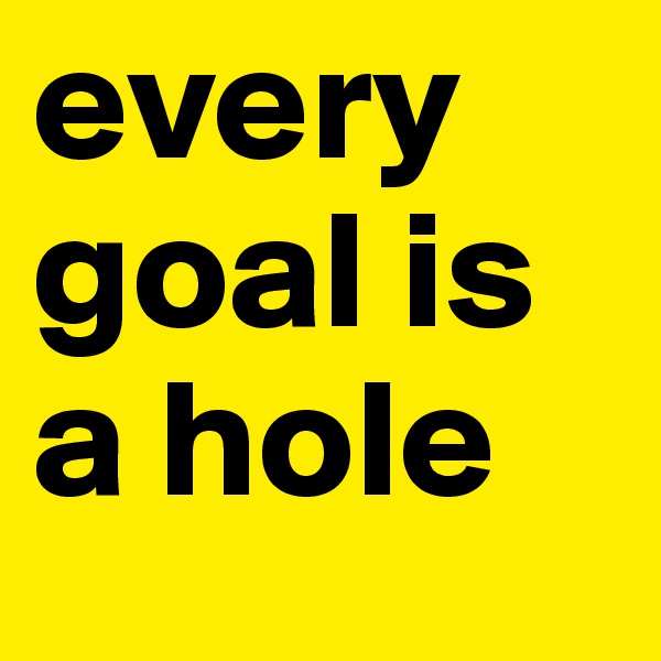 every goal is a hole