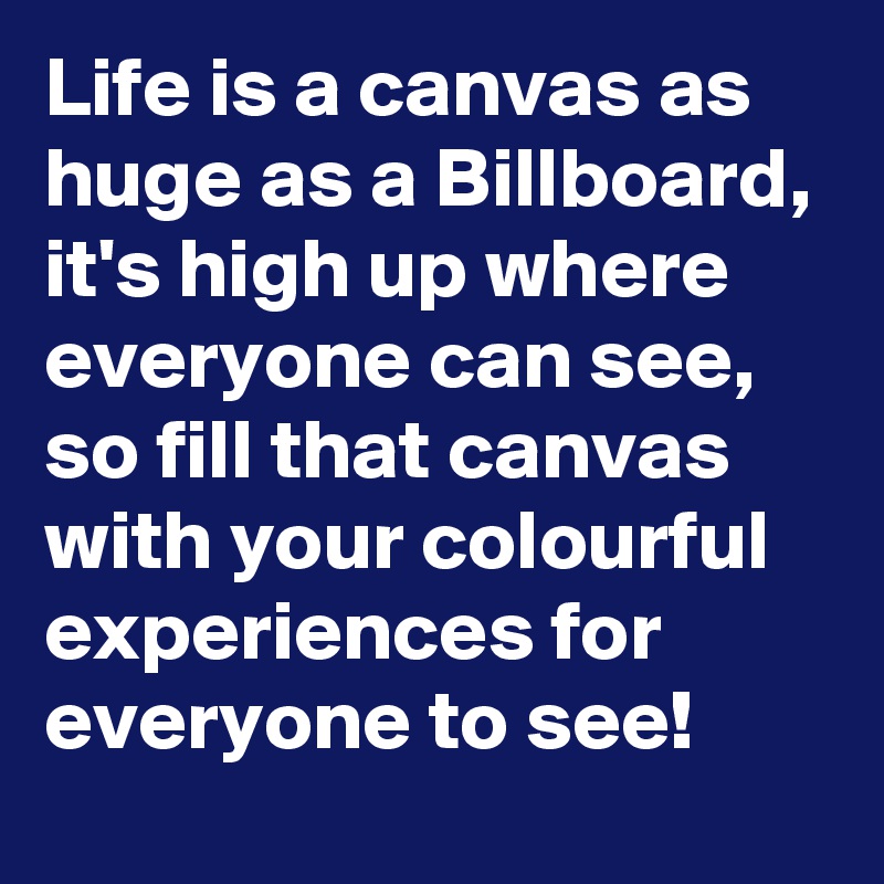 Life is a canvas as huge as a Billboard, it's high up where everyone can see, so fill that canvas with your colourful experiences for everyone to see!
