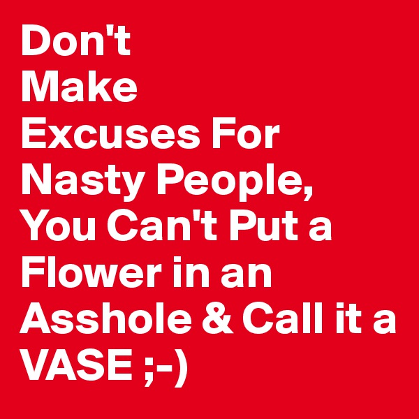 Don't
Make
Excuses For Nasty People,
You Can't Put a Flower in an Asshole & Call it a VASE ;-)