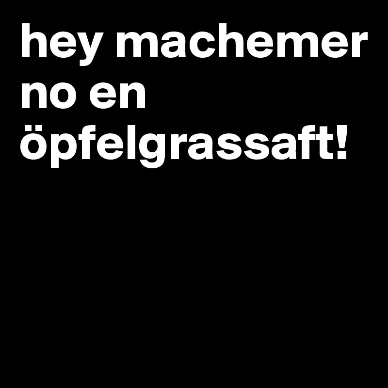 hey machemer no en öpfelgrassaft!


