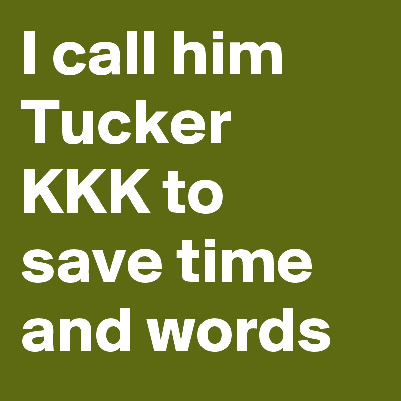 I call him Tucker KKK to save time and words