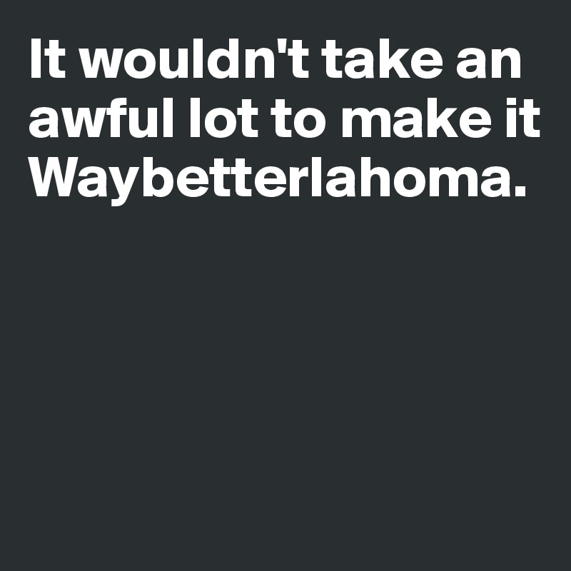 It wouldn't take an awful lot to make it Waybetterlahoma. 




