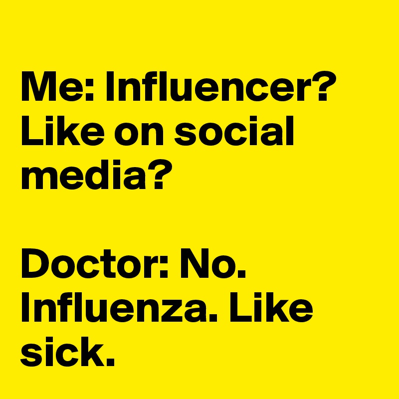 
Me: Influencer? Like on social media?

Doctor: No. Influenza. Like sick.