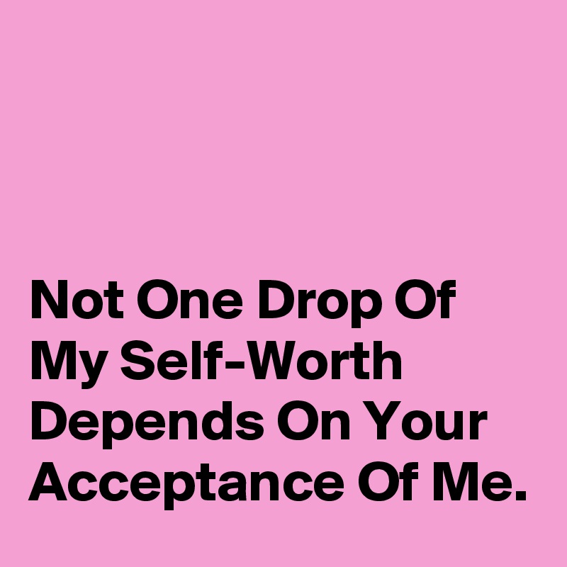 



Not One Drop Of My Self-Worth Depends On Your Acceptance Of Me.