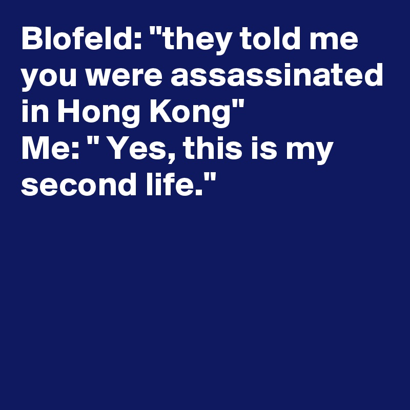 Blofeld: "they told me you were assassinated in Hong Kong"
Me: " Yes, this is my second life."



