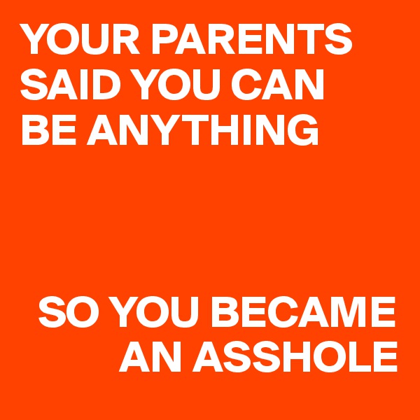YOUR PARENTS SAID YOU CAN
BE ANYTHING



  SO YOU BECAME
           AN ASSHOLE