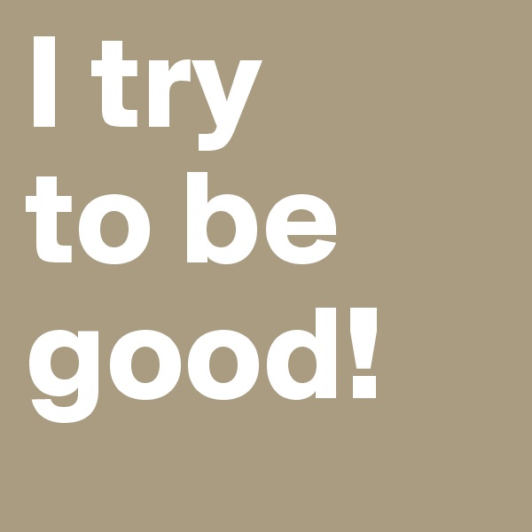 I try
to be good!