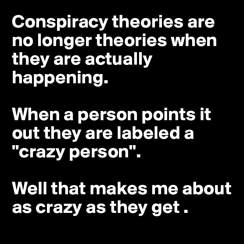Conspiracy theories are no longer theories when they are actually happening. 

When a person points it out they are labeled a "crazy person". 

Well that makes me about as crazy as they get . 