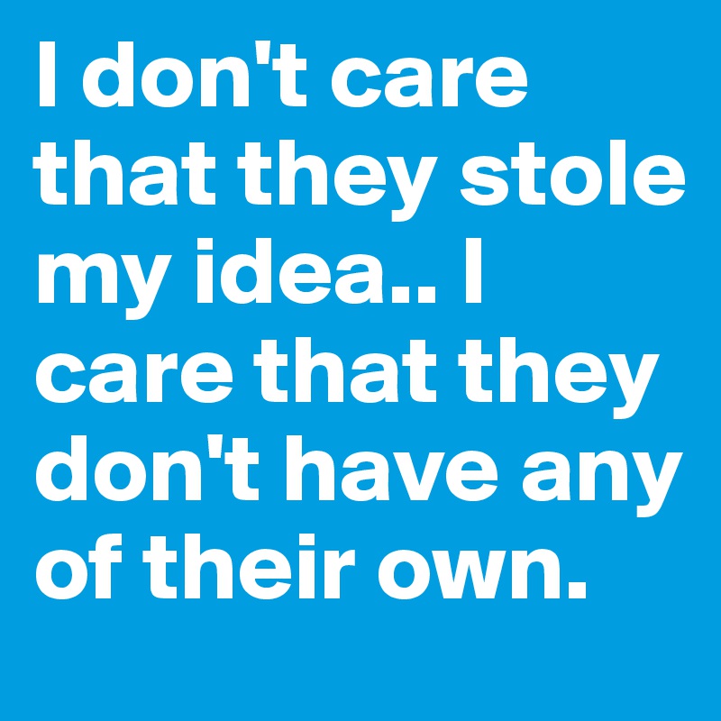 I don't care that they stole my idea.. I care that they don't have any of their own.