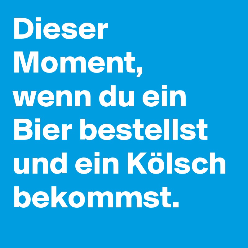 Dieser Moment, wenn du ein Bier bestellst und ein Kölsch bekommst. 