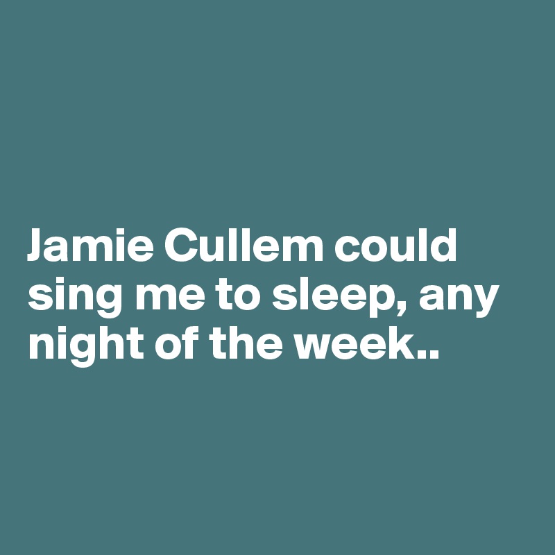 



Jamie Cullem could sing me to sleep, any night of the week..


