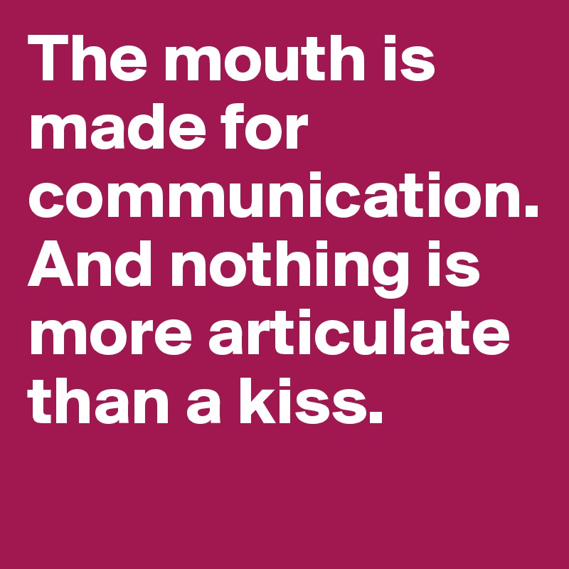 The mouth is made for communication. 
And nothing is more articulate than a kiss.
