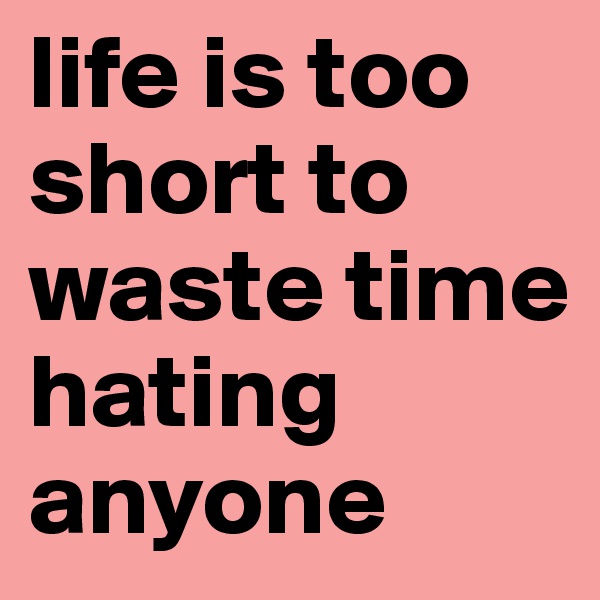 life is too short to waste time hating anyone