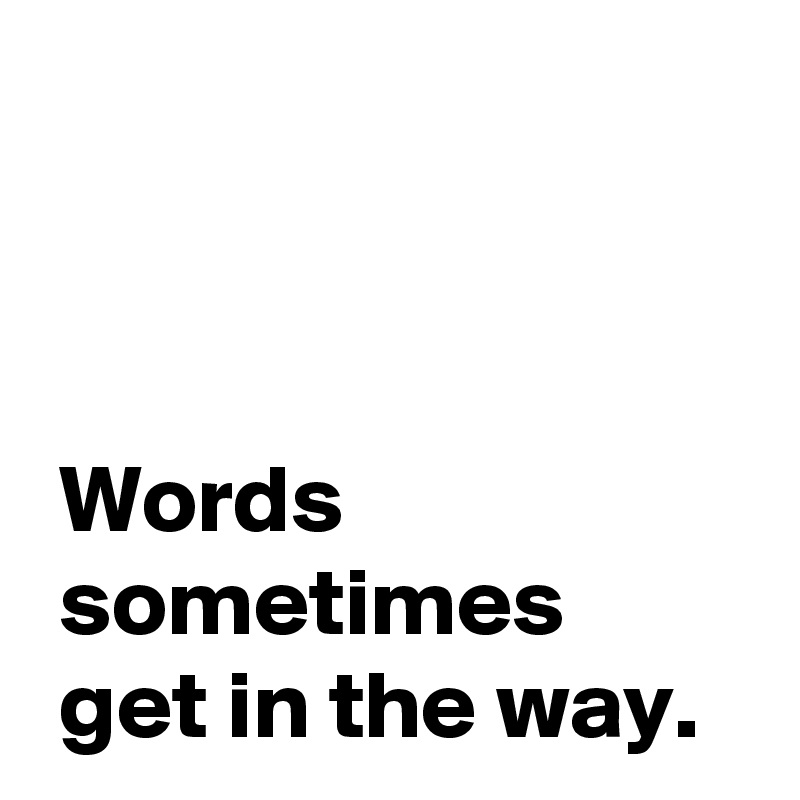 



 Words
 sometimes
 get in the way.