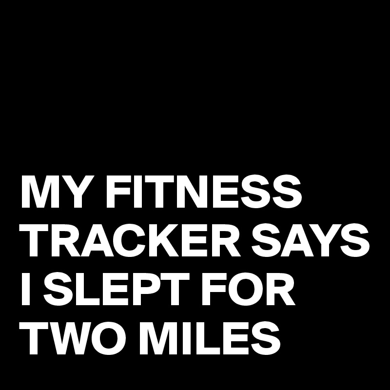   


MY FITNESS TRACKER SAYS I SLEPT FOR TWO MILES