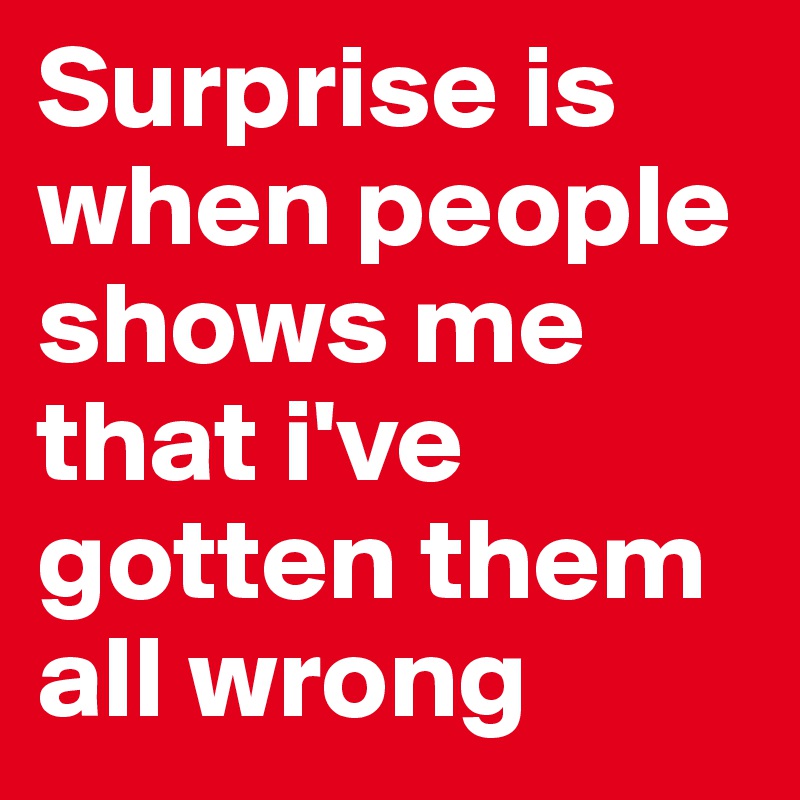 Surprise is when people shows me that i've gotten them all wrong