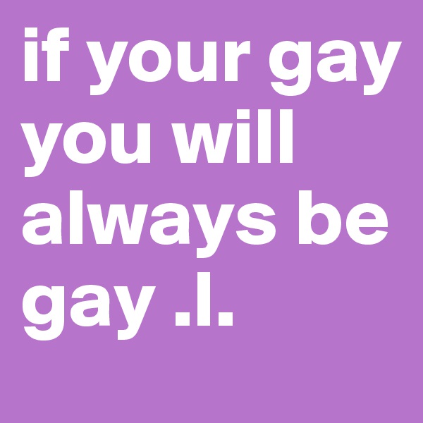 if your gay you will always be gay .l.